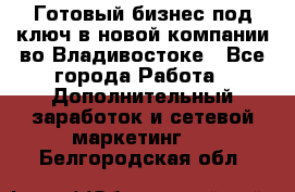 Готовый бизнес под ключ в новой компании во Владивостоке - Все города Работа » Дополнительный заработок и сетевой маркетинг   . Белгородская обл.